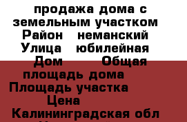 продажа дома с земельным участком › Район ­ неманский › Улица ­ юбилейная › Дом ­ 27 › Общая площадь дома ­ 71 › Площадь участка ­ 1 639 › Цена ­ 700 000 - Калининградская обл., Неманский р-н, Новоколхозное п. Недвижимость » Дома, коттеджи, дачи продажа   . Калининградская обл.